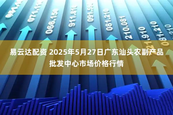 易云达配资 2025年5月27日广东汕头农副产品批发中心市场价格行情