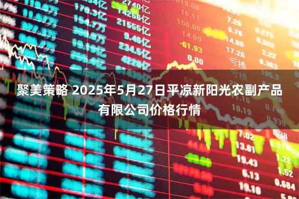 聚美策略 2025年5月27日平凉新阳光农副产品有限公司价格行情
