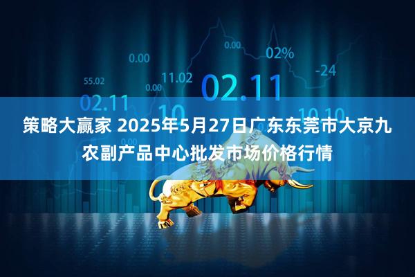 策略大赢家 2025年5月27日广东东莞市大京九农副产品中心批发市场价格行情