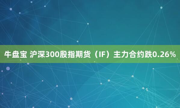牛盘宝 沪深300股指期货（IF）主力合约跌0.26%