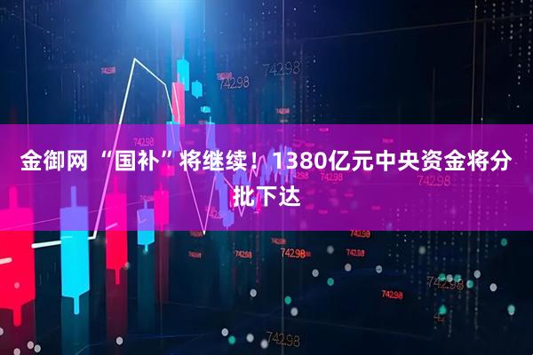 金御网 “国补”将继续！1380亿元中央资金将分批下达