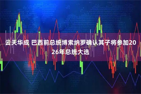 云天华成 巴西前总统博索纳罗确认其子将参加2026年总统大选