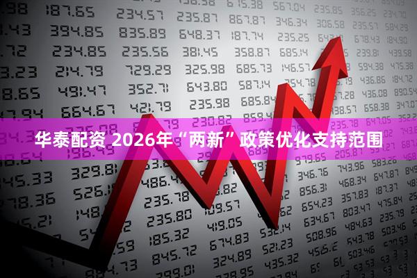 华泰配资 2026年“两新”政策优化支持范围