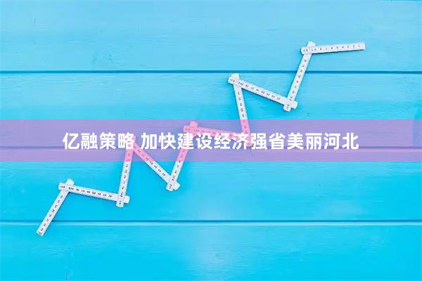 亿融策略 加快建设经济强省美丽河北