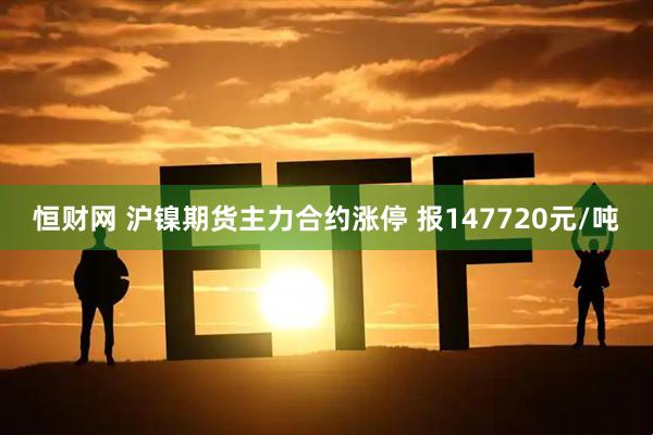 恒财网 沪镍期货主力合约涨停 报147720元/吨