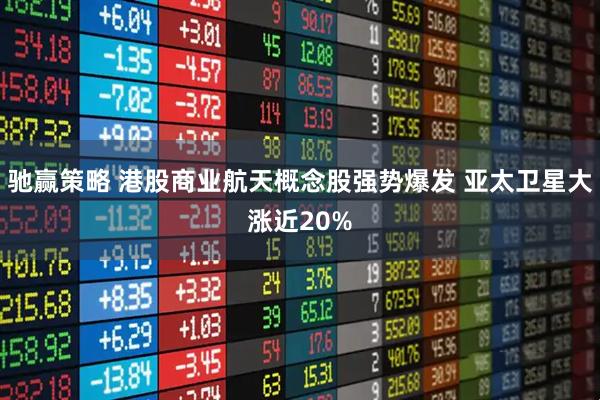 驰赢策略 港股商业航天概念股强势爆发 亚太卫星大涨近20%