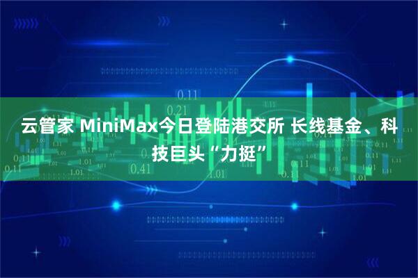 云管家 MiniMax今日登陆港交所 长线基金、科技巨头“力挺”
