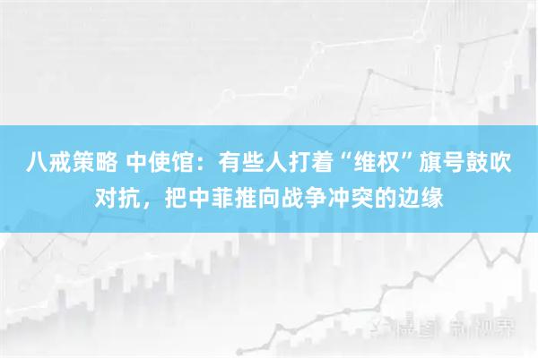 八戒策略 中使馆：有些人打着“维权”旗号鼓吹对抗，把中菲推向战争冲突的边缘