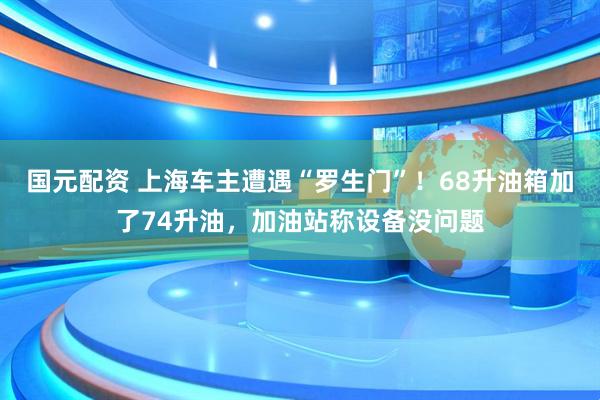 国元配资 上海车主遭遇“罗生门”！68升油箱加了74升油，加油站称设备没问题