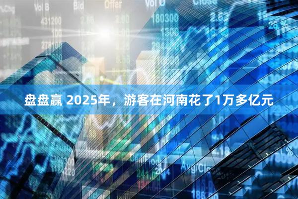 盘盘赢 2025年，游客在河南花了1万多亿元