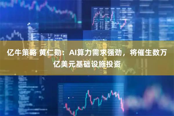 亿牛策略 黄仁勋：AI算力需求强劲，将催生数万亿美元基础设施投资