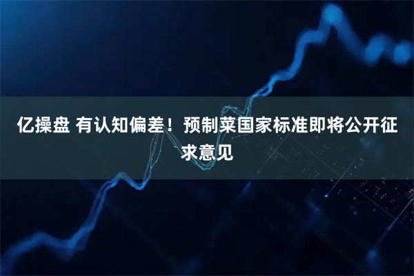 亿操盘 有认知偏差！预制菜国家标准即将公开征求意见