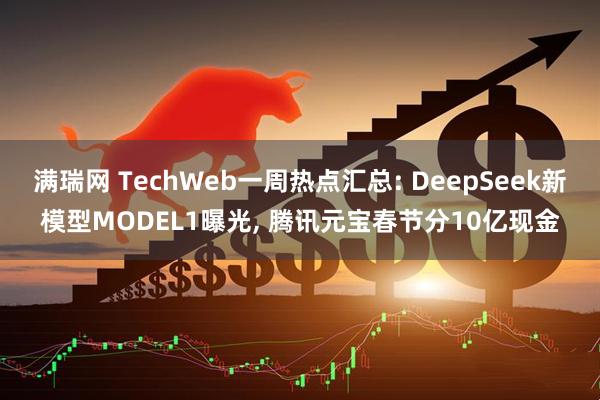 满瑞网 TechWeb一周热点汇总: DeepSeek新模型MODEL1曝光, 腾讯元宝春节分10亿现金