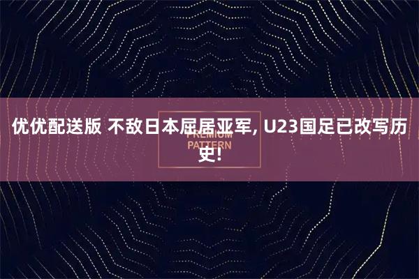 优优配送版 不敌日本屈居亚军, U23国足已改写历史!