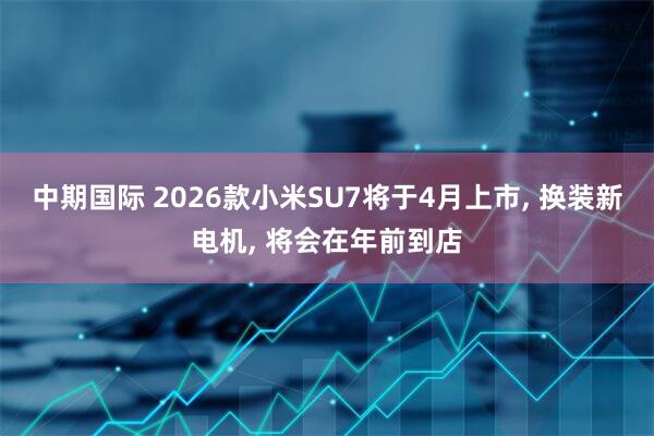 中期国际 2026款小米SU7将于4月上市, 换装新电机, 将会在年前到店