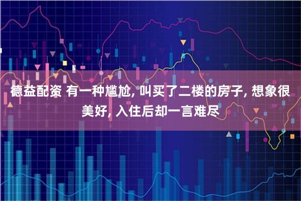 德益配资 有一种尴尬, 叫买了二楼的房子, 想象很美好, 入住后却一言难尽