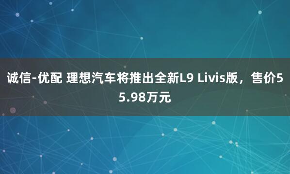 诚信-优配 理想汽车将推出全新L9 Livis版，售价55.98万元