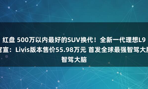 红盘 500万以内最好的SUV换代！全新一代理想L9官宣：Livis版本售价55.98万元 首发全球最强智驾大脑