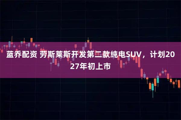 蓝乔配资 劳斯莱斯开发第二款纯电SUV，计划2027年初上市