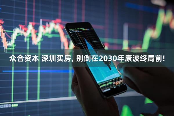 众合资本 深圳买房, 别倒在2030年康波终局前!