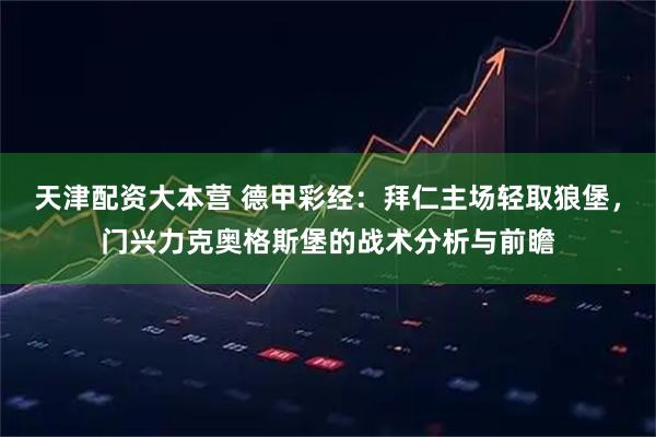 天津配资大本营 德甲彩经:拜仁主场轻取狼堡,门兴力克奥格斯堡的战术分析与前瞻