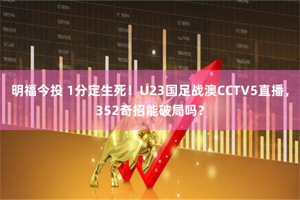 明福今投 1分定生死！U23国足战澳CCTV5直播，352奇招能破局吗？