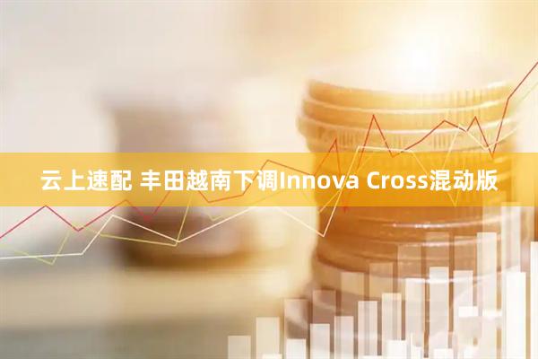 云上速配 丰田越南下调Innova Cross混动版