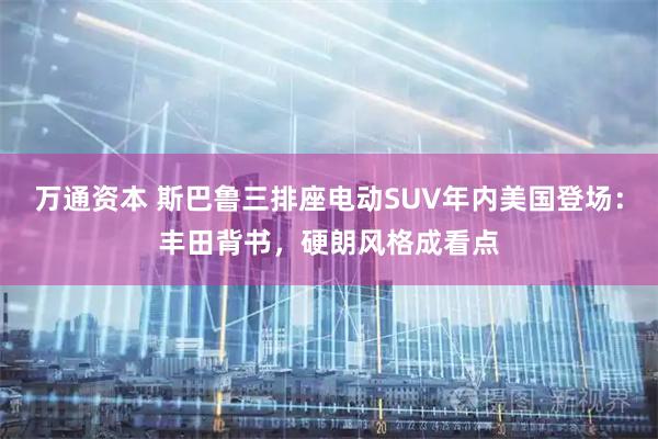 万通资本 斯巴鲁三排座电动SUV年内美国登场：丰田背书，硬朗风格成看点