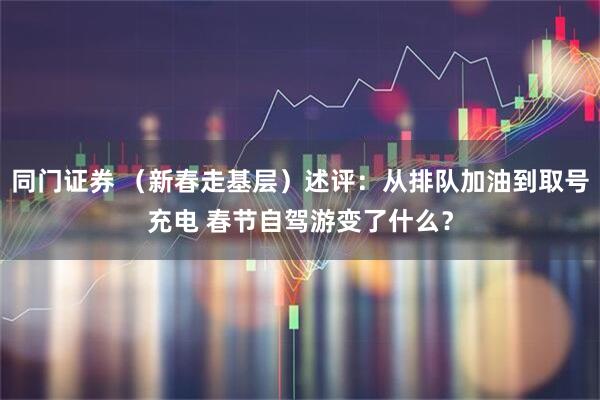 同门证券 （新春走基层）述评：从排队加油到取号充电 春节自驾游变了什么？