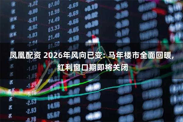 凤凰配资 2026年风向已变: 马年楼市全面回暖, 红利窗口期即将关闭
