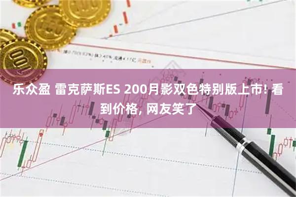 乐众盈 雷克萨斯ES 200月影双色特别版上市! 看到价格, 网友笑了
