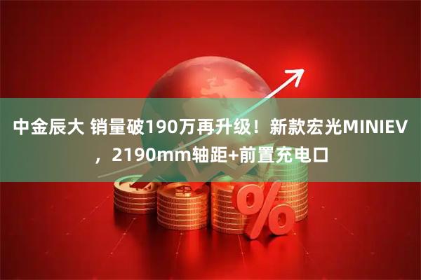 中金辰大 销量破190万再升级!新款宏光MINIEV,2190mm轴距+前置充电口