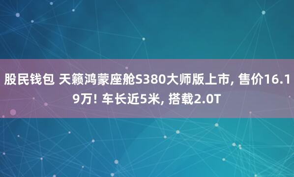 股民钱包 天籁鸿蒙座舱S380大师版上市, 售价16.19万! 车长近5米, 搭载2.0T
