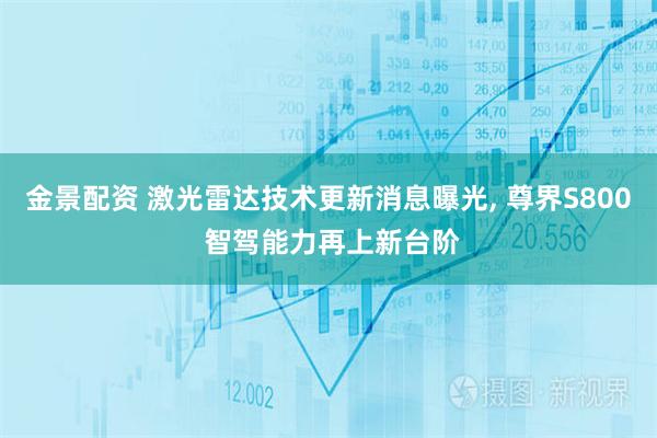 金景配资 激光雷达技术更新消息曝光, 尊界S800 智驾能力再上新台阶