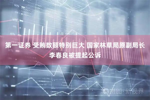 第一证券 受贿数额特别巨大 国家林草局原副局长李春良被提起公诉
