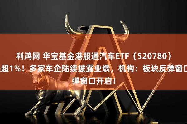 利鸿网 华宝基金港股通汽车ETF（520780）放量涨超1%！多家车企陆续披露业绩，机构：板块反弹窗口开启！