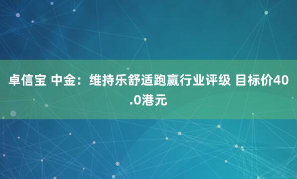 卓信宝 中金：维持乐舒适跑赢行业评级 目标价40.0港元
