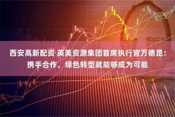 西安高新配资 英美资源集团首席执行官万德昆：携手合作，绿色转型就能够成为可能