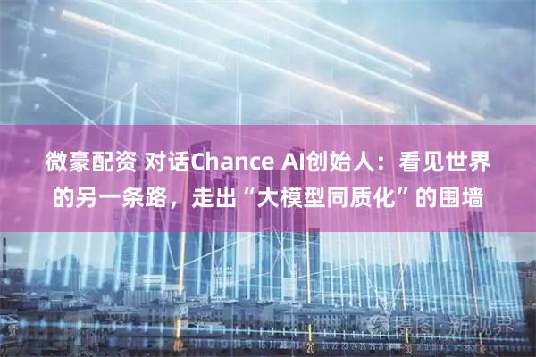 微豪配资 对话Chance AI创始人：看见世界的另一条路，走出“大模型同质化”的围墙