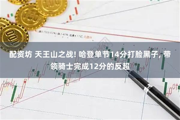 配资坊 天王山之战! 哈登单节14分打脸黑子, 带领骑士完成12分的反超