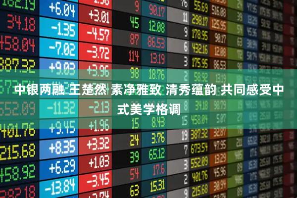 中银两融 王楚然 素净雅致 清秀蕴韵 共同感受中式美学格调